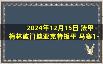 2024年12月15日 法甲-梅林破门迪亚克特扳平 马赛1-1里尔联赛三连胜遭终结